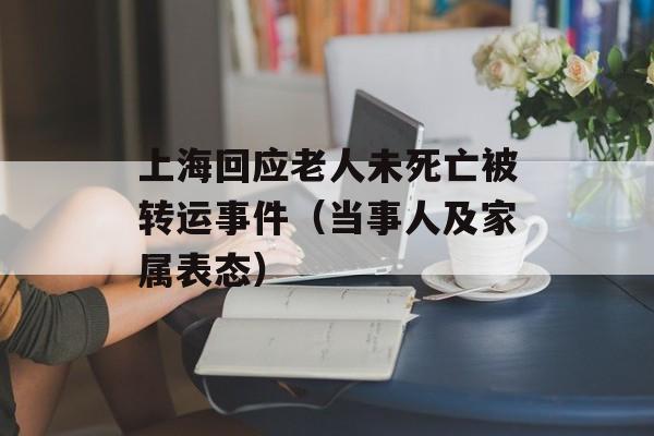 上海回应老人未死亡被转运事件（当事人及家属表态）-第1张图片-居家生活