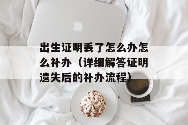 出生证明丢了怎么办怎么补办（详细解答证明遗失后的补办流程）-第1张图片-居家生活