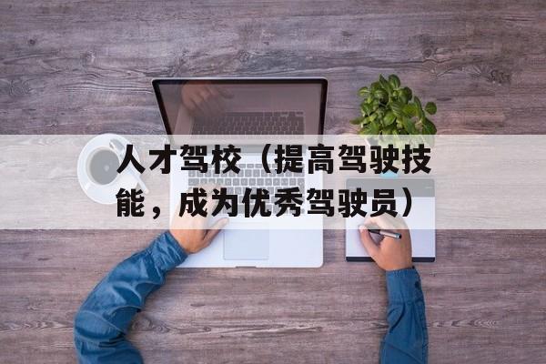 人才驾校（提高驾驶技能，成为优秀驾驶员）-第1张图片-居家生活