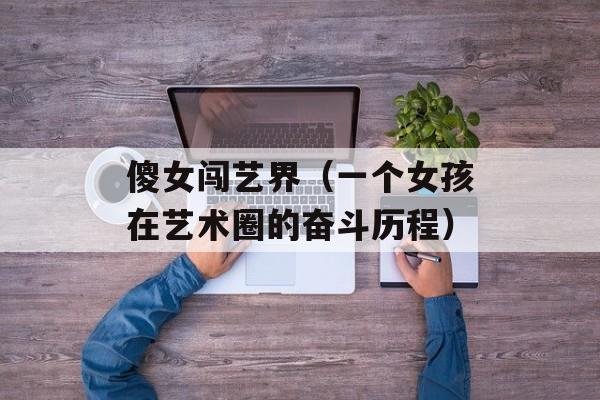 傻女闯艺界（一个女孩在艺术圈的奋斗历程）-第1张图片-居家生活