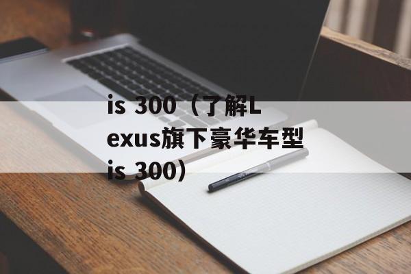 is 300（了解Lexus旗下豪华车型is 300）-第1张图片-居家生活