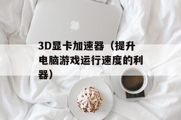 3D显卡加速器（提升电脑游戏运行速度的利器）-第1张图片-居家生活