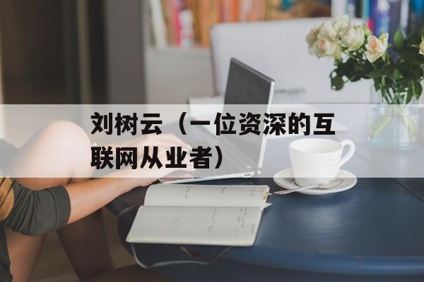 刘树云（一位资深的互联网从业者）-第1张图片-居家生活