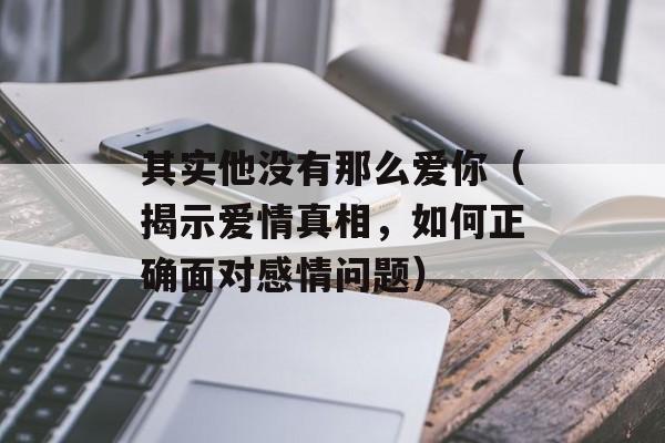 其实他没有那么爱你（揭示爱情真相，如何正确面对感情问题）-第1张图片-居家生活