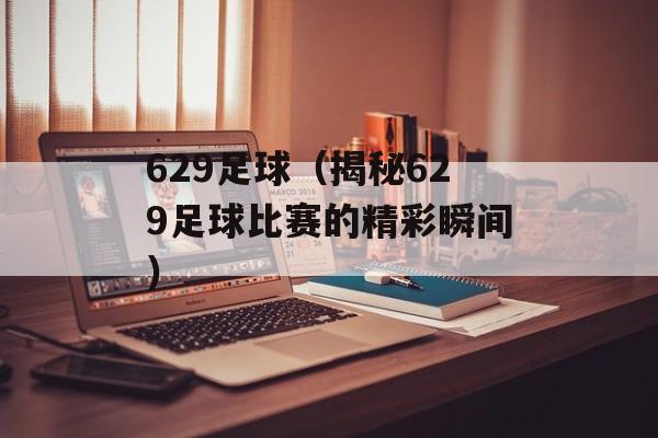 629足球（揭秘629足球比赛的精彩瞬间）-第1张图片-居家生活