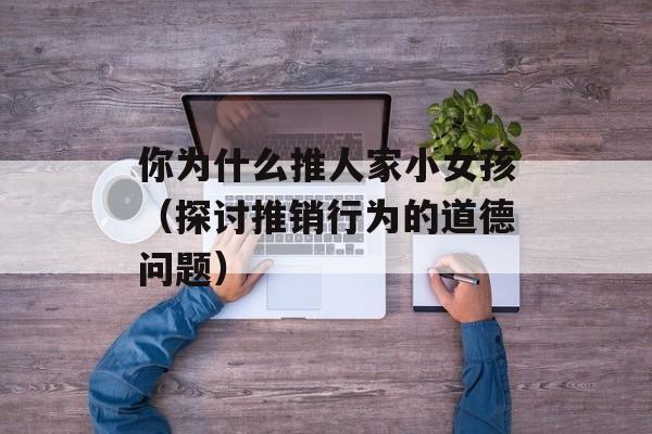 你为什么推人家小女孩（探讨推销行为的道德问题）-第1张图片-居家生活