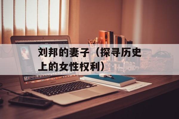 刘邦的妻子（探寻历史上的女性权利）-第1张图片-居家生活