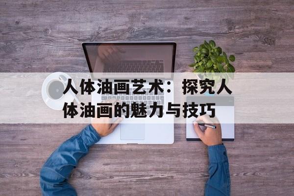 人体油画艺术：探究人体油画的魅力与技巧-第1张图片-居家生活