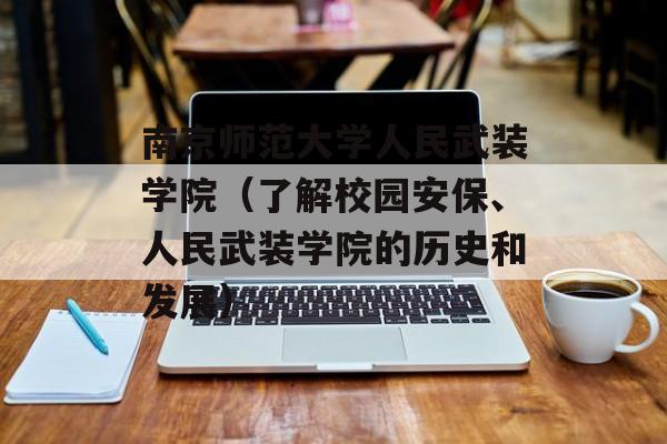 南京师范大学人民武装学院（了解校园安保、人民武装学院的历史和发展）-第1张图片-居家生活