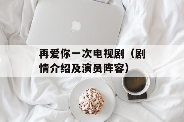 再爱你一次电视剧（剧情介绍及演员阵容）-第1张图片-居家生活