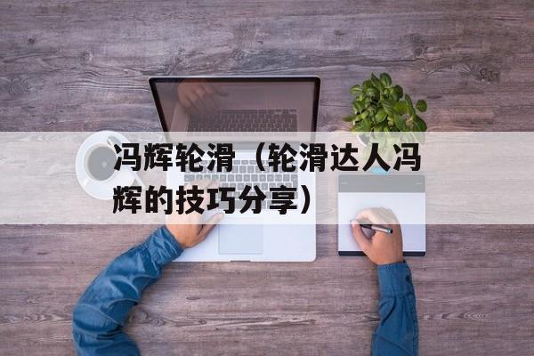冯辉轮滑（轮滑达人冯辉的技巧分享）-第1张图片-居家生活