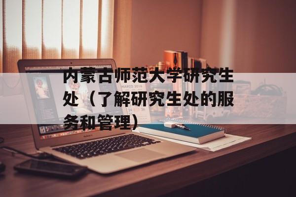 内蒙古师范大学研究生处（了解研究生处的服务和管理）-第1张图片-居家生活
