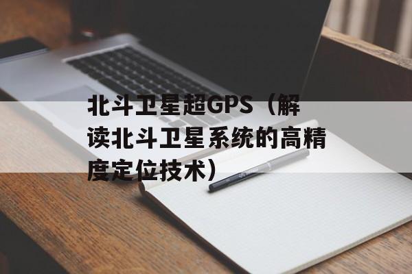 北斗卫星超GPS（解读北斗卫星系统的高精度定位技术）-第1张图片-居家生活