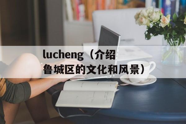 lucheng（介绍鲁城区的文化和风景）-第1张图片-居家生活