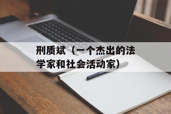 刑质斌（一个杰出的法学家和社会活动家）-第1张图片-居家生活
