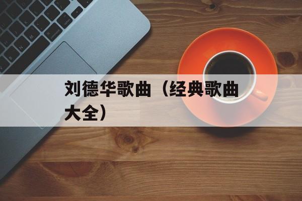 刘德华歌曲（经典歌曲大全）-第1张图片-居家生活