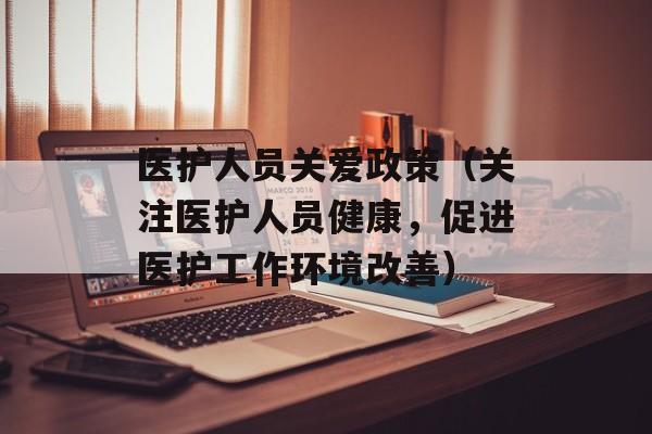 医护人员关爱政策（关注医护人员健康，促进医护工作环境改善）-第1张图片-居家生活