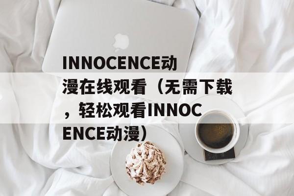 INNOCENCE动漫在线观看（无需下载，轻松观看INNOCENCE动漫）-第1张图片-居家生活