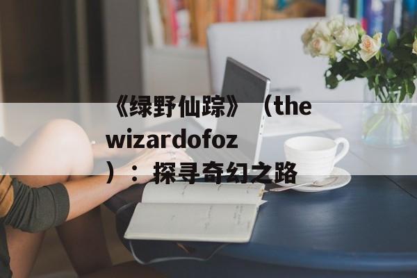 《绿野仙踪》（thewizardofoz）：探寻奇幻之路-第1张图片-居家生活