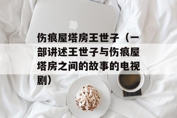 伤痕屋塔房王世子（一部讲述王世子与伤痕屋塔房之间的故事的电视剧）-第1张图片-居家生活