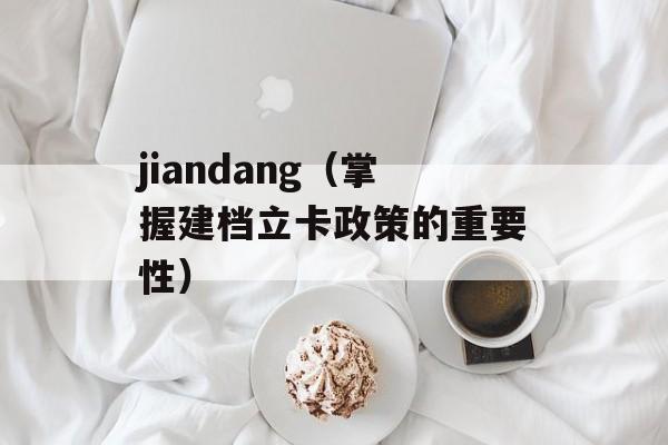 jiandang（掌握建档立卡政策的重要性）-第1张图片-居家生活