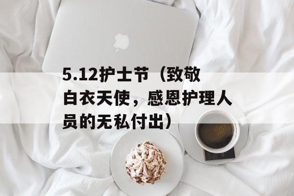 5.12护士节（致敬白衣天使，感恩护理人员的无私付出）-第1张图片-居家生活