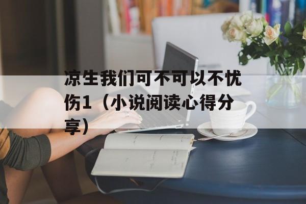 凉生我们可不可以不忧伤1（小说阅读心得分享）-第1张图片-居家生活