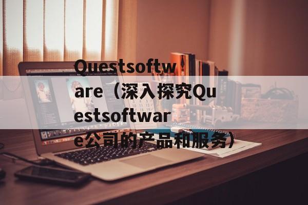 Questsoftware（深入探究Questsoftware公司的产品和服务）-第1张图片-居家生活
