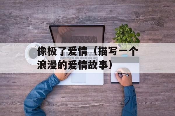像极了爱情（描写一个浪漫的爱情故事）-第1张图片-居家生活