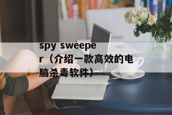 spy sweeper（介绍一款高效的电脑杀毒软件）-第1张图片-居家生活