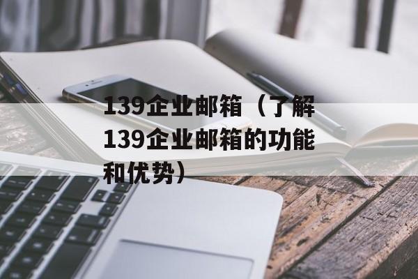 139企业邮箱（了解139企业邮箱的功能和优势）-第1张图片-居家生活