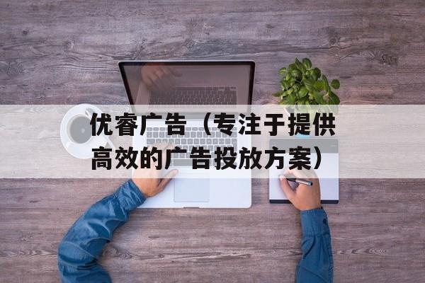 优睿广告（专注于提供高效的广告投放方案）-第1张图片-居家生活