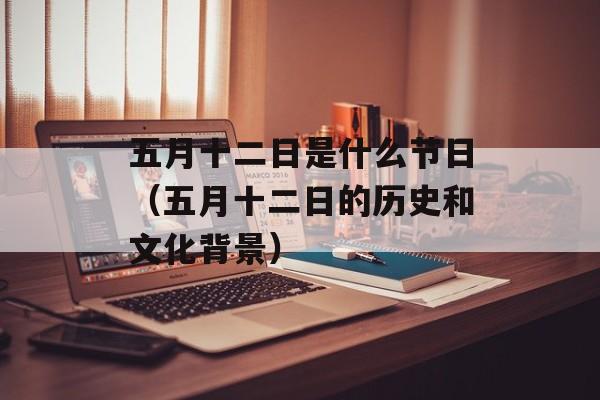五月十二日是什么节日（五月十二日的历史和文化背景）-第1张图片-居家生活