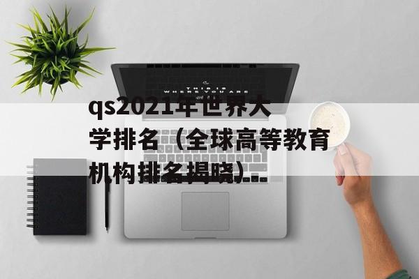 qs2021年世界大学排名（全球高等教育机构排名揭晓）-第1张图片-居家生活