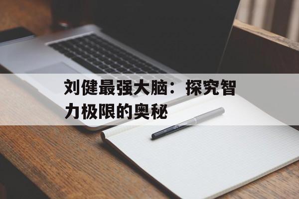 刘健最强大脑：探究智力极限的奥秘-第1张图片-居家生活