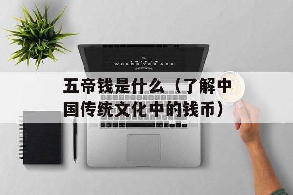 五帝钱是什么（了解中国传统文化中的钱币）-第1张图片-居家生活