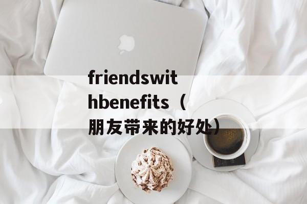 friendswithbenefits（朋友带来的好处）-第1张图片-居家生活