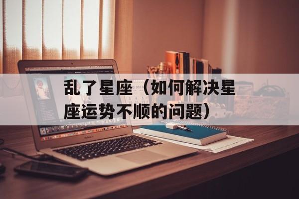 乱了星座（如何解决星座运势不顺的问题）-第1张图片-居家生活