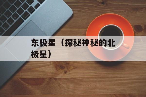 东极星（探秘神秘的北极星）-第1张图片-居家生活