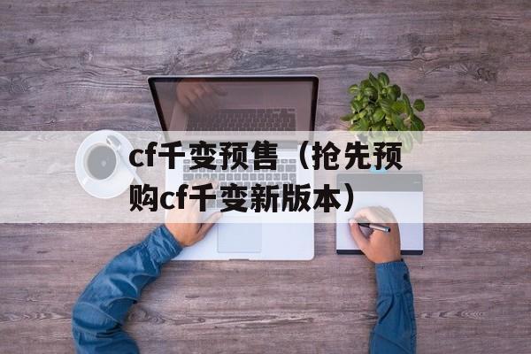 cf千变预售（抢先预购cf千变新版本）-第1张图片-居家生活