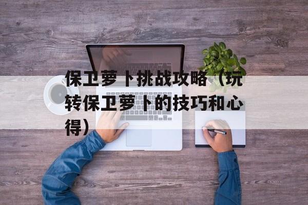保卫萝卜挑战攻略（玩转保卫萝卜的技巧和心得）-第1张图片-居家生活