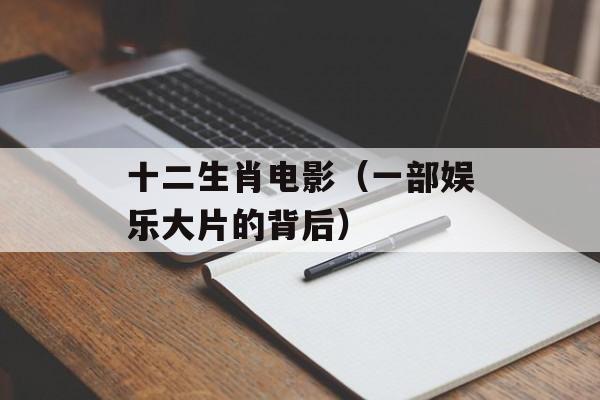 十二生肖电影（一部娱乐大片的背后）-第1张图片-居家生活