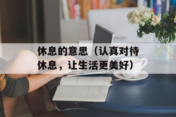 休息的意思（认真对待休息，让生活更美好）-第1张图片-居家生活