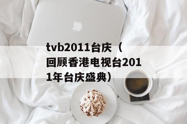 tvb2011台庆（回顾香港电视台2011年台庆盛典）-第1张图片-居家生活
