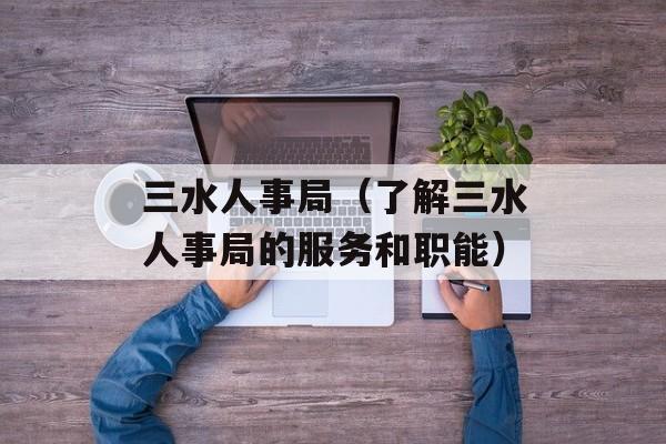 三水人事局（了解三水人事局的服务和职能）-第1张图片-居家生活