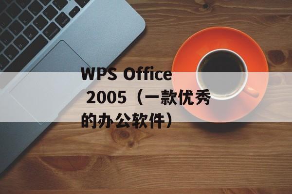 WPS Office 2005（一款优秀的办公软件）-第1张图片-居家生活