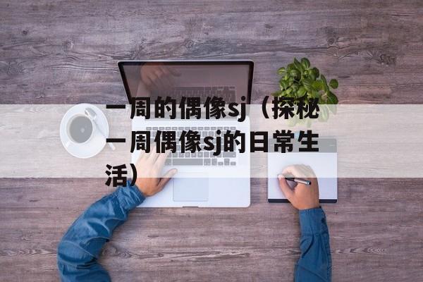 一周的偶像sj（探秘一周偶像sj的日常生活）-第1张图片-居家生活