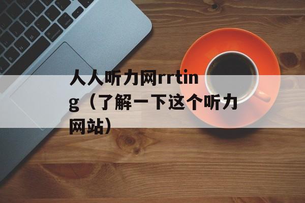 人人听力网rrting（了解一下这个听力网站）-第1张图片-居家生活