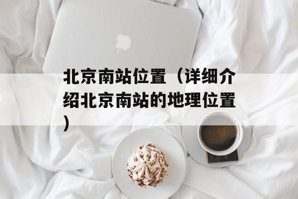 北京南站位置（详细介绍北京南站的地理位置）-第1张图片-居家生活