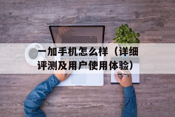 一加手机怎么样（详细评测及用户使用体验）-第1张图片-居家生活
